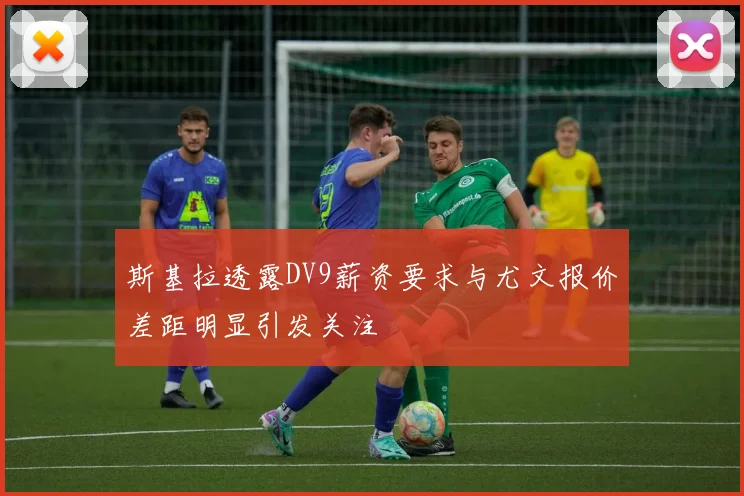 斯基拉透露DV9薪资要求与尤文报价差距明显引发关注