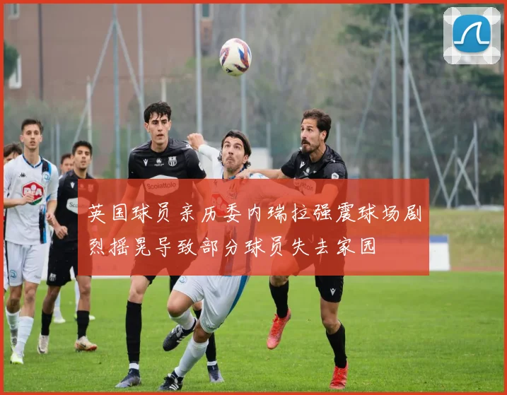 英国球员亲历委内瑞拉强震球场剧烈摇晃导致部分球员失去家园