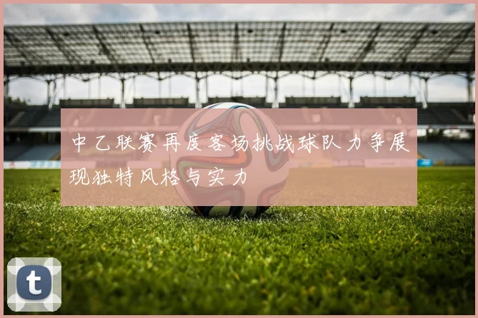 中乙联赛再度客场挑战球队力争展现独特风格与实力