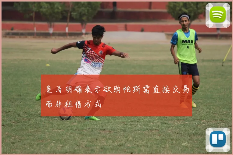 皇马明确表示欲购帕斯需直接交易而非租借方式