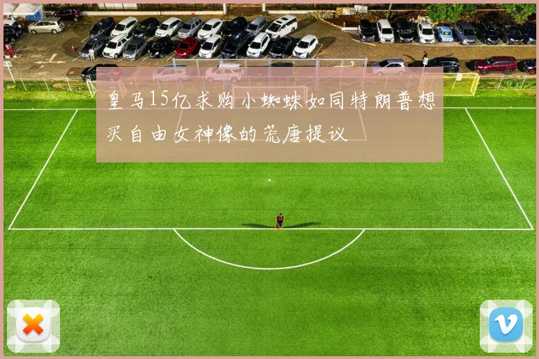 皇马15亿求购小蜘蛛如同特朗普想买自由女神像的荒唐提议