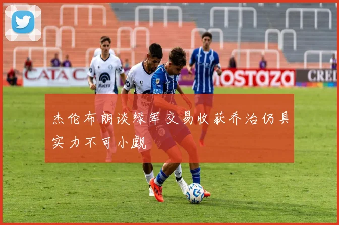 杰伦布朗谈绿军交易收获乔治仍具实力不可小觑