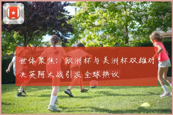 世体聚焦：欧洲杯与美洲杯双雄对决英阿大战引发全球热议