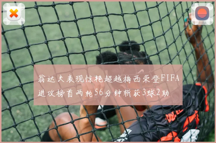翁达夫表现惊艳超越梅西荣登FIFA进攻榜首两轮56分钟斩获3球2助