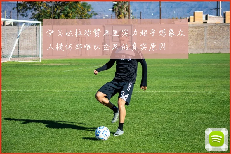伊戈达拉称赞库里实力超乎想象众人模仿却难以企及的真实原因
