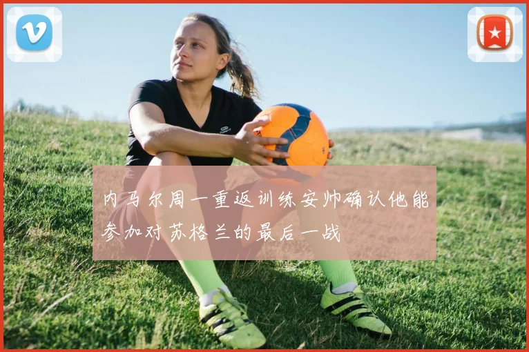 内马尔周一重返训练安帅确认他能参加对苏格兰的最后一战