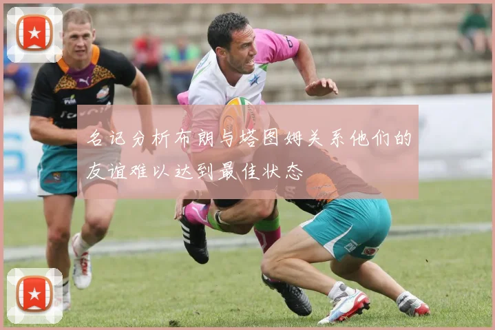 名记分析布朗与塔图姆关系他们的友谊难以达到最佳状态