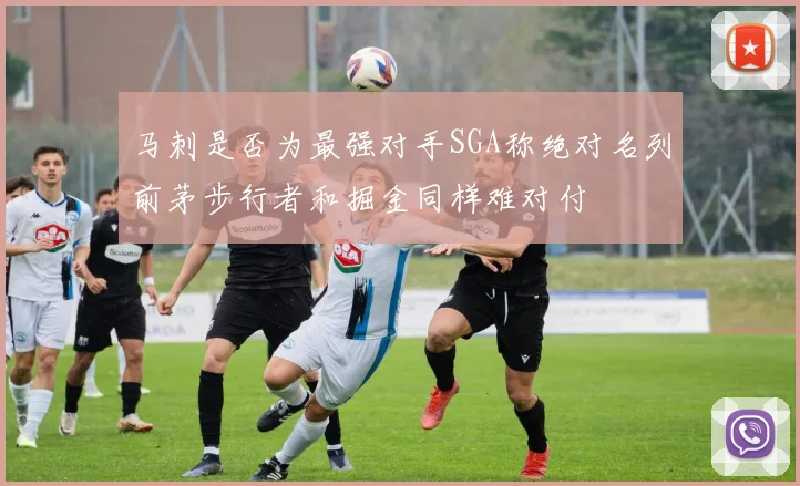 马刺是否为最强对手SGA称绝对名列前茅步行者和掘金同样难对付