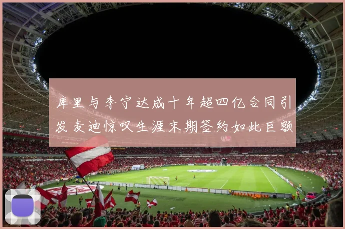 库里与李宁达成十年超四亿合同引发麦迪惊叹生涯末期签约如此巨额前所未闻