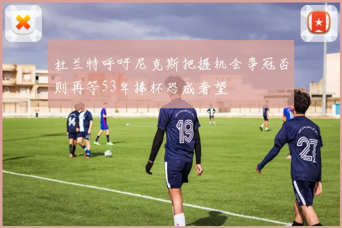 杜兰特呼吁尼克斯把握机会争冠否则再等53年捧杯恐成奢望