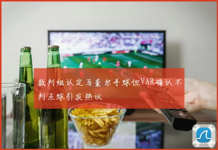 裁判组认定马奎尔手球但VAR确认不判点球引发热议