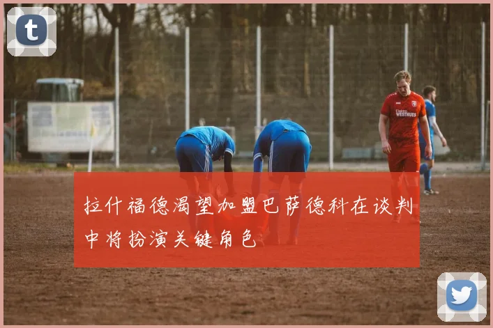 拉什福德渴望加盟巴萨德科在谈判中将扮演关键角色