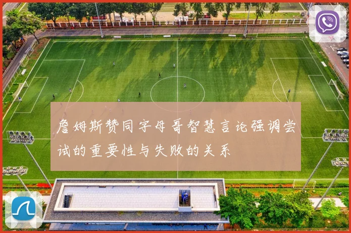 詹姆斯赞同字母哥智慧言论强调尝试的重要性与失败的关系