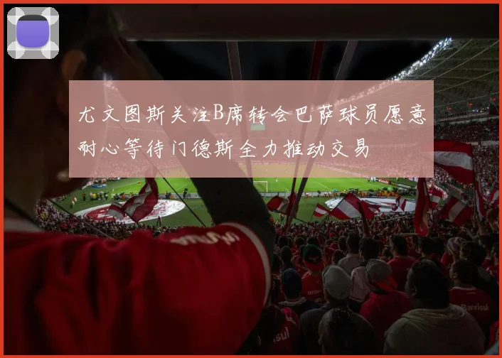 尤文图斯关注B席转会巴萨球员愿意耐心等待门德斯全力推动交易