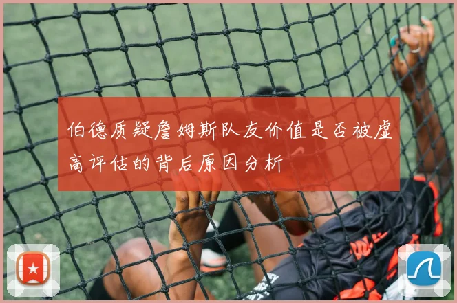 伯德质疑詹姆斯队友价值是否被虚高评估的背后原因分析