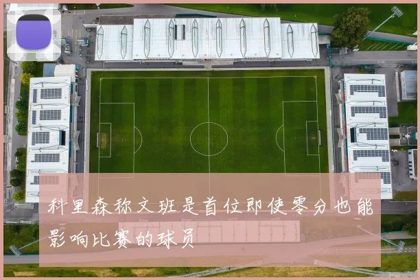 科里森称文班是首位即使零分也能影响比赛的球员