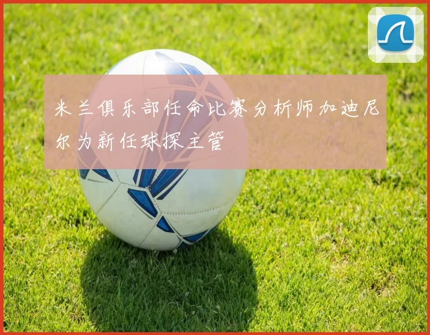 米兰俱乐部任命比赛分析师加迪尼尔为新任球探主管