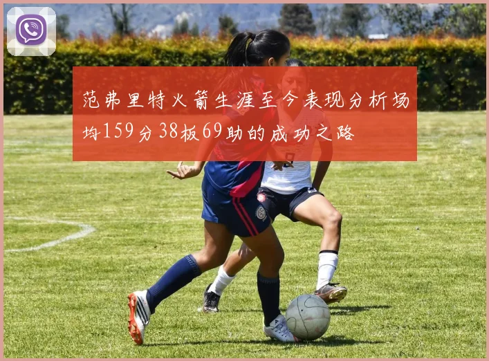 范弗里特火箭生涯至今表现分析场均159分38板69助的成功之路