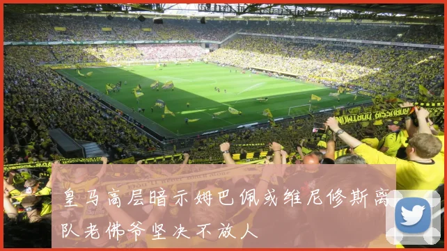 皇马高层暗示姆巴佩或维尼修斯离队老佛爷坚决不放人