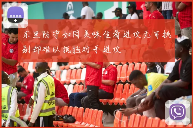 东里防守如同美味佳肴进攻无可挑剔却难以抵挡对手进攻