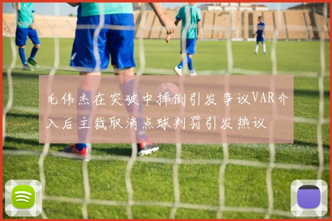 毛伟杰在突破中摔倒引发争议VAR介入后主裁取消点球判罚引发热议