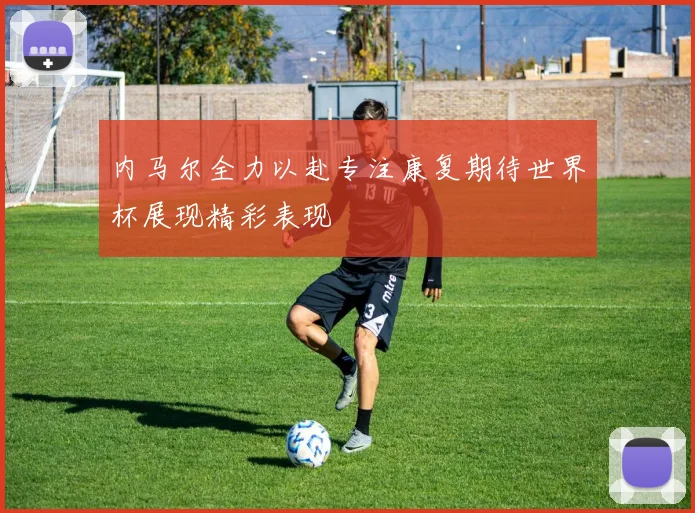 内马尔全力以赴专注康复期待世界杯展现精彩表现