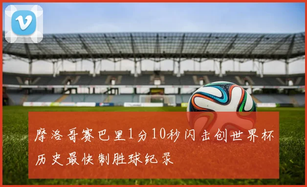 摩洛哥赛巴里1分10秒闪击创世界杯历史最快制胜球纪录