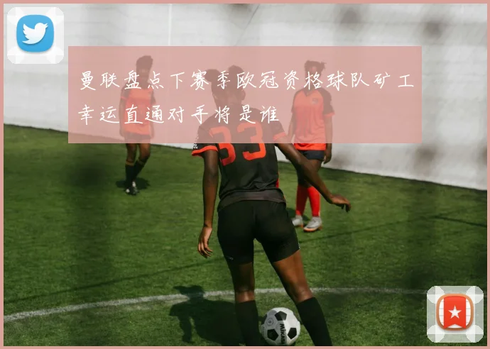 曼联盘点下赛季欧冠资格球队矿工幸运直通对手将是谁