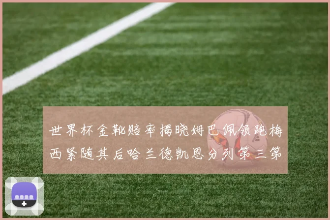 世界杯金靴赔率揭晓姆巴佩领跑梅西紧随其后哈兰德凯恩分列第三第四