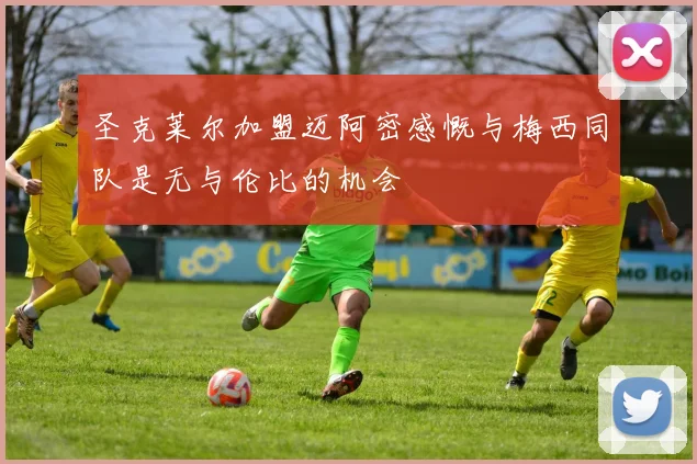 圣克莱尔加盟迈阿密感慨与梅西同队是无与伦比的机会