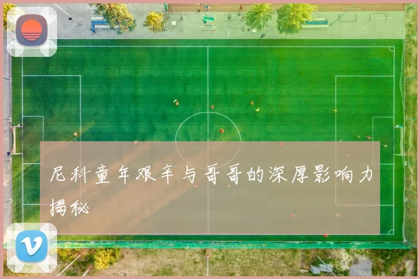 尼科童年艰辛与哥哥的深厚影响力揭秘