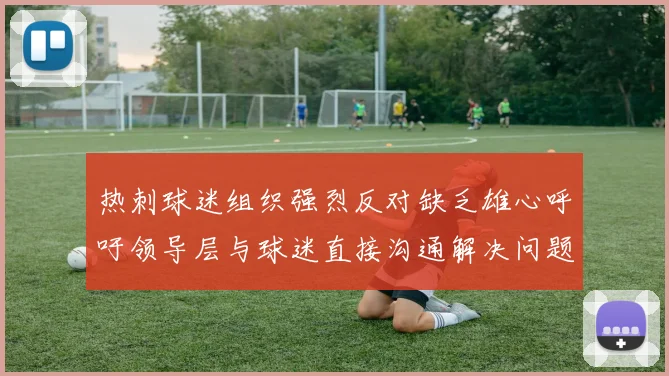 热刺球迷组织强烈反对缺乏雄心呼吁领导层与球迷直接沟通解决问题
