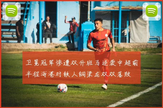 卫冕冠军惨遭双升班马逆袭中超前半程海港对铁人铜梁龙双双落败