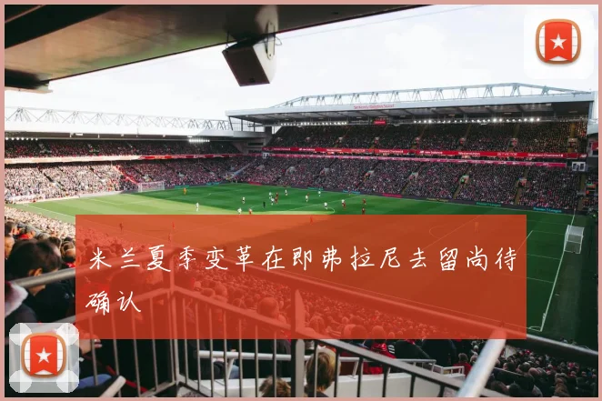 米兰夏季变革在即弗拉尼去留尚待确认