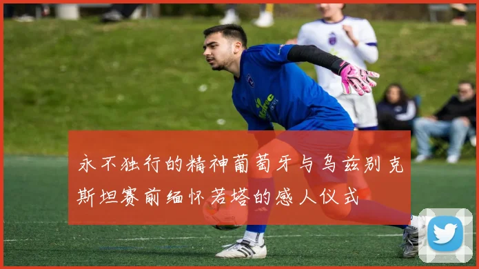 永不独行的精神葡萄牙与乌兹别克斯坦赛前缅怀若塔的感人仪式