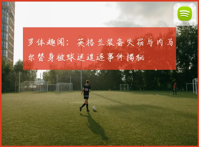 罗体趣闻：英格兰装备失窃与内马尔替身被球迷追逐事件揭秘