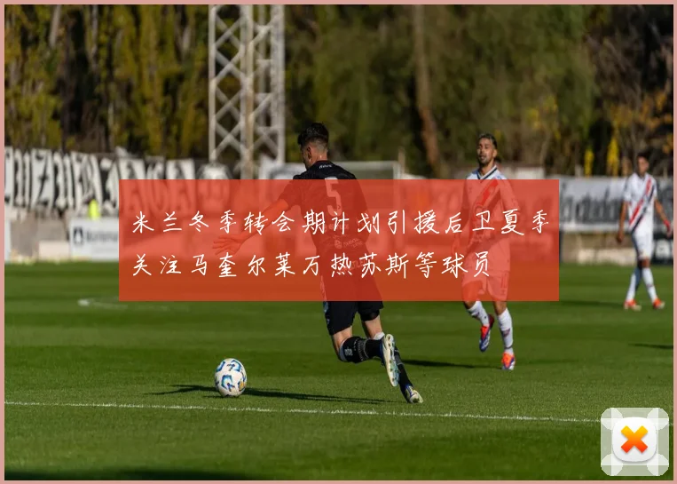 米兰冬季转会期计划引援后卫夏季关注马奎尔莱万热苏斯等球员