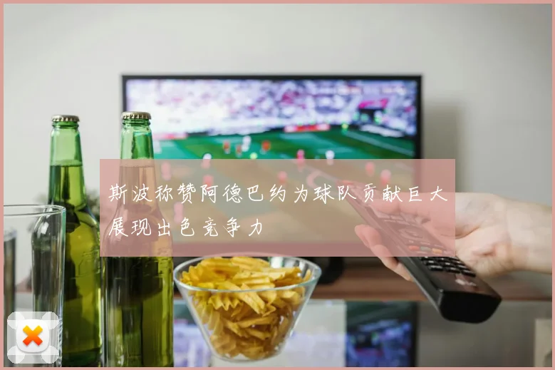 斯波称赞阿德巴约为球队贡献巨大展现出色竞争力