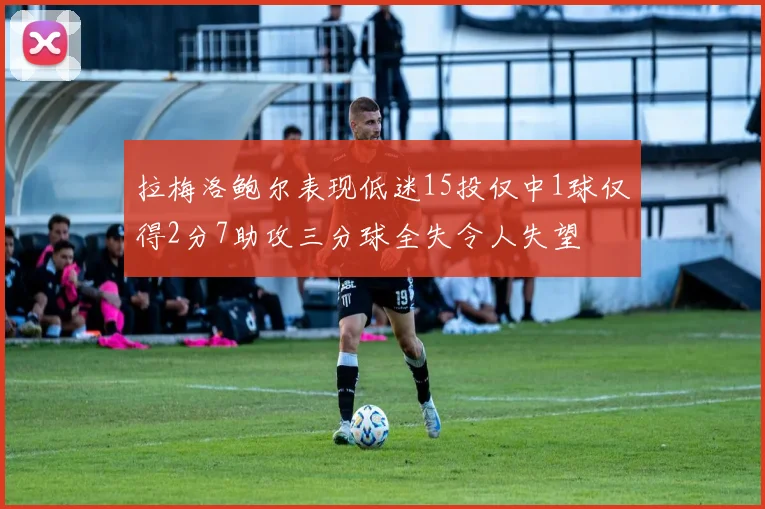 拉梅洛鲍尔表现低迷15投仅中1球仅得2分7助攻三分球全失令人失望